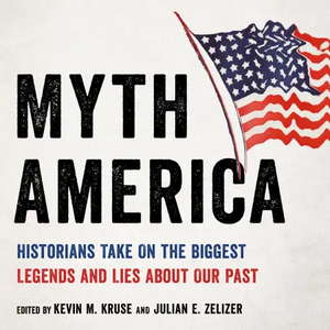 Myth America: Historians Take On the Biggest Legends and Lies About Our Past by Kevin M. Kruse, Julian E. Zelizer