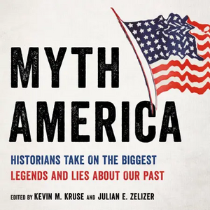 Myth America: Historians Take On the Biggest Legends and Lies About Our Past by Julian E. Zelizer, Kevin M. Kruse