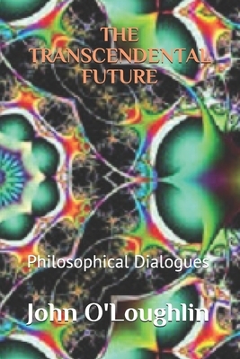 The Transcendental Future: Philosophical Dialogues by John James O'Loughlin