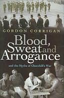 Blood, Sweat and Arrogance: And the Myths of Churchill's War by Gordon Corrigan