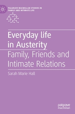 Everyday Life in Austerity: Family, Friends and Intimate Relations by Sarah Marie Hall