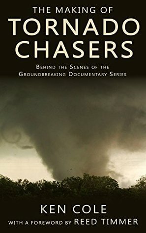 The Making of Tornado Chasers: Behind The Scenes Of The Groundbreaking Documentary Series by Reed Timmer, Ken Cole