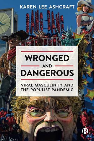 Wronged and Dangerous: Viral Masculinity and the Populist Pandemic by Karen Lee Ashcraft