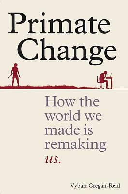 Primate Change: How the World We Made Is Remaking Us by Vybarr Cregan-Reid