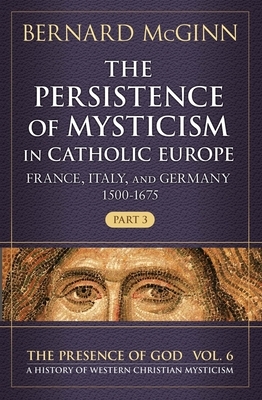 The Persistence of Mysticism in Catholic Europe: France, Italy, and Germany 1500-1675 by Bernard McGinn