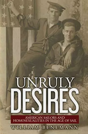 Unruly Desires: American Sailors and Homosexualities in the Age of Sail by William Benemann