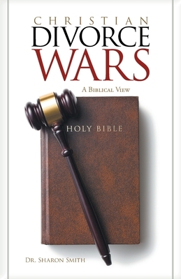 Christian Divorce Wars: A Biblical View by Sharon Smith