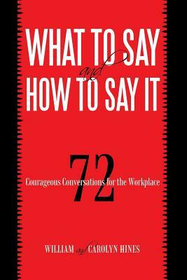 What to Say and How to Say It: 72 Courageous Conversations for the Workplace by Carolyn Hines, William and Carolyn Hines, William Hines