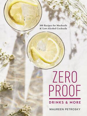 Zero Proof Drinks and More: 100 Recipes for Mocktails and Low-Alcohol Cocktails by Maureen Petrosky