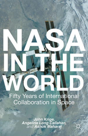 NASA in the World: Fifty Years of International Collaboration in Space by Angelina Long Callahan, Ashok Maharaj, John Krige