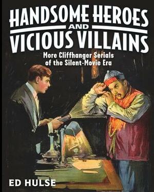 Handsome Heroes and Vicious Villains: More Cliffhanger Serials of the Silent-Movie Era by Ed Hulse