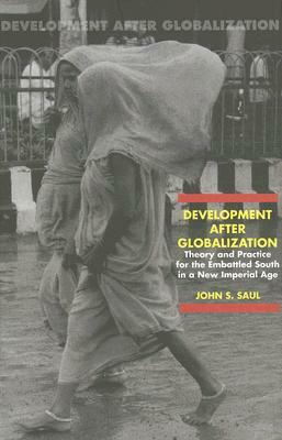 Development After Globalization: Theory and Practice for the Embattled South in a New Imperial Age by John S. Saul