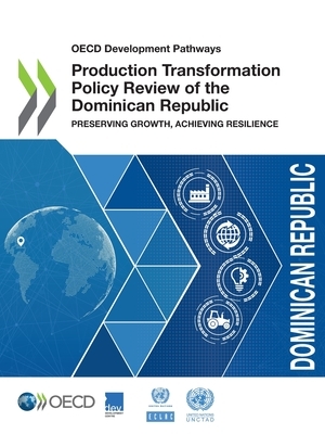 OECD Development Pathways Production Transformation Policy Review of the Dominican Republic Preserving Growth, Achieving Resilience by Oecd, Economic Commission for Latin America an, United Nations Conference On Trade and D