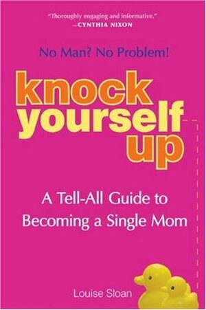 Knock Yourself Up: No Man? No Problem: A Tell-All Guide to Becoming a Single Mom by Louise Sloan