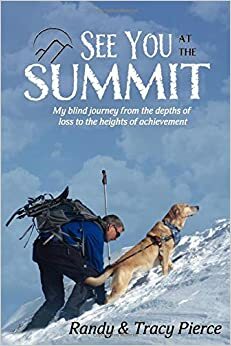 See You at the Summit: My Blind Journey from the Depths of Loss to the Heights of Achievement by Randy Pierce, Brent J. Bell Ph.D., Tracy Pierce, Gene Lejeune