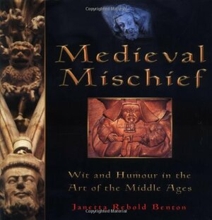Medieval Mischief: Wit and Humour in the Art of the Middle Ages by Janetta Rebold Benton