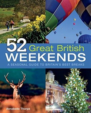 52 Great British Weekends: A Seasonal Guide to Britain's Best Breaks by Annabelle Thorpe