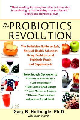 The Probiotics Revolution: The Definitive Guide to Safe, Natural Health Solutions Using Probiotic and Prebiotic Foods and Supplements by Sarah Wernick, Gary B. Huffnagle