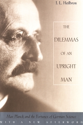 The Dilemmas of an Upright Man: Max Planck and the Fortunes of German Science, with a New Afterword by J. L. Heilbron