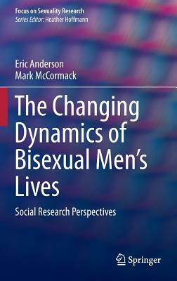 The Changing Dynamics of Bisexual Men's Lives: Social Research Perspectives by Mark McCormack, Eric Anderson
