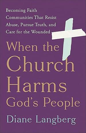 When the Church Harms God's People: Becoming Faith Communities That Resist Abuse, Pursue Truth, and Care for the Wounded by Diane Langberg