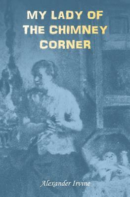 My Lady of the Chimney Corner: A Story of Love and Poverty in Irish Peasant Life by Alexander Irvine