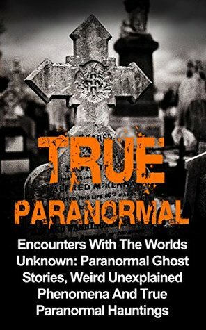 True Paranormal: Encounters With The World's Unknown: Paranormal True Ghost Stories, Weird Unexplained Phenomena And True Paranormal Hauntings (True Paranormal ... True Ghost Stories And Hauntings) by Travis S. Kennedy