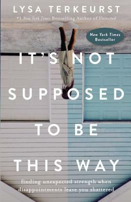 It's Not Supposed to Be This Way: Finding Unexpected Strength When Disappointments Leave You Shattered by Lysa TerKeurst