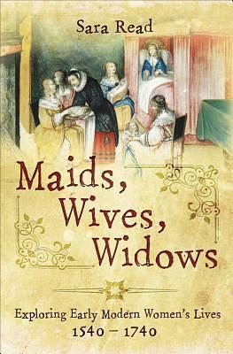 Maids, Wives, Widows: Exploring Early Modern Women's Lives, 1540-1740 by Sara Read