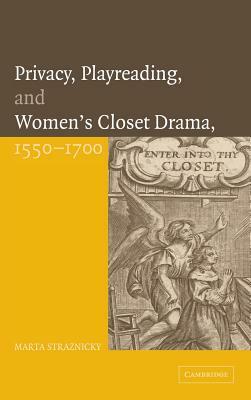 Privacy, Playreading, and Women's Closet Drama, 1550-1700 by Marta Straznicky