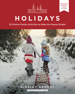 Wild and Free Holidays: 35 Festive Family Activities to Make the Season Bright by Ainsley Arment