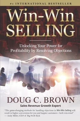 Win-Win Selling: Unlocking Your Power for Profitability by Resolving Objections by Doug Brown