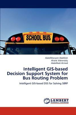 Intelligent GIS-Based Decision Support System for Bus Routing Problem by Eldrandaly Khalid, Ahmed Abdelhadi, Abdallah Abdelmonaem