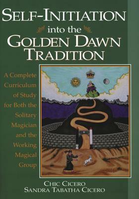 Self-Initiation Into the Golden Dawn Tradition: A Complete Curriculum of Study for Both the Solitary Magician and the Working Magical Group by Sandra Tabatha Cicero, Chic Cicero