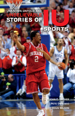 Unknown, Untold, and Unbelievable Stories of Iu Sports by Pete Diprimio, Doug Wilson, John C. Decker