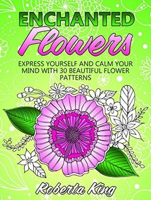 Enchanted Flowers: Express Yourself and Calm Your Mind with 30 Beautiful Flower Patterns (Stress-Relief & Creativity) by Roberta King