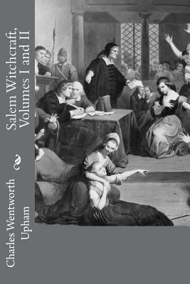 Salem Witchcraft, Volumes I and II: With an Account of Salem Village and a History of Opinions on Witchcraft and Kindred Subjects by Charles Wentworth Upham