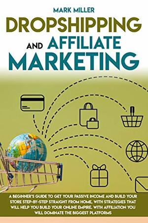 Dropshipping And Affiliate Marketing: A Beginner's Guide To Get Your Passive Income and Build Your Store Step-by-Step Straight From Home, With Strategies That Will Help You Build Your Online Empire. by Mark Miller