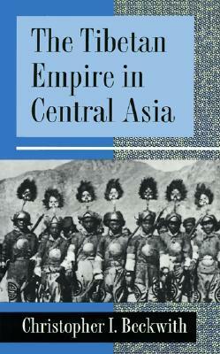 The Tibetan Empire in Central Asia: A History of the Struggle for Great Power Among Tibetans, Turks, Arabs, and Chinese During the Early Middle Ages by Christopher I. Beckwith