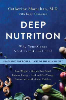 Deep Nutrition: How Traditional Foods Unlock Your Genetic Potential to Lose Weight, Sharpen Your Mind, Improve Energy, Look and Feel Younger, and Ensure the Health of Your Children by Catherine Shanahan