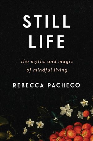 Still Life: The Myths and Magic of Mindful Living by Rebecca Pacheco