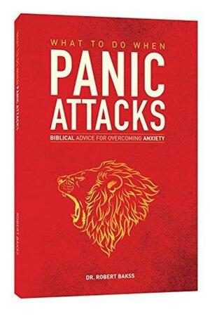 What to do when Panic Attacks: Biblical Advice for overcoming Anxiety by Robert Bakss