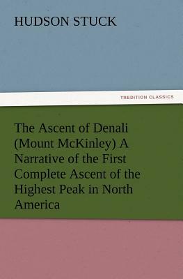 The Ascent of Denali (Mount McKinley) a Narrative of the First Complete Ascent of the Highest Peak in North America by Hudson Stuck