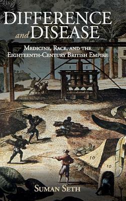 Difference and Disease: Medicine, Race, and the Eighteenth-Century British Empire by Suman Seth