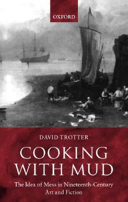 Cooking with Mud: The Idea of Mess in Nineteenth-Century Art and Fiction by David Trotter