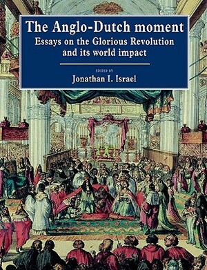 The Anglo-Dutch Moment: Essays on the Glorious Revolution and Its World Impact by Jonathan I. Israel