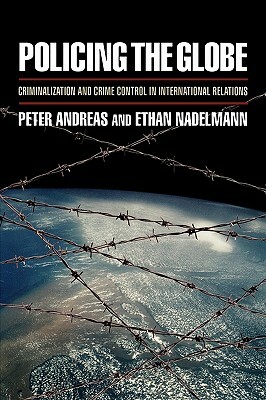 Policing the Globe: Criminalization & Crime Control in International Relations by Ethan Nadelmann, Peter Andreas