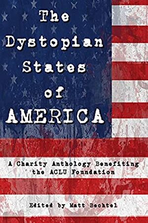 The Dystopian States of AMERICA: A Charity Anthology Benefiting the ACLU Foundation by Matt Bechtel
