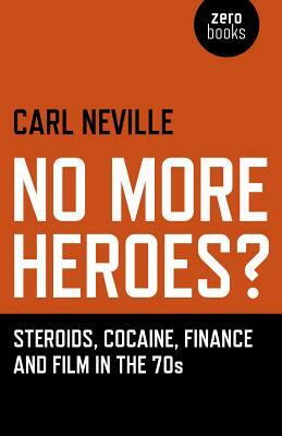 No More Heroes?: Steroids, Cocaine, Finance and Film in the 70s by Carl Neville