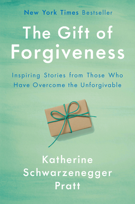 The Gift of Forgiveness: Inspiring Stories from Those Who Have Overcome the Unforgivable by Katherine Schwarzenegger